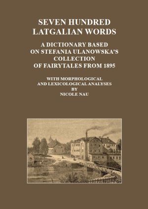 Seven hundred Latgalian words. A dictionary based on Stefania Ulanowska’s collection of fairytales from 1895. With morphological and lexicological analyses by Nicole Nau